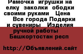 Рамочка, игрушки на елку. заколки, ободки своими руками › Цена ­ 10 - Все города Подарки и сувениры » Изделия ручной работы   . Башкортостан респ.